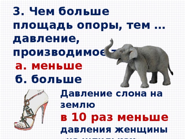 3. Чем больше площадь опоры, тем … давление, производимое телом.  а. меньше  б. больше Давление слона на землю в 10 раз меньше давления женщины «на шпильках». 
