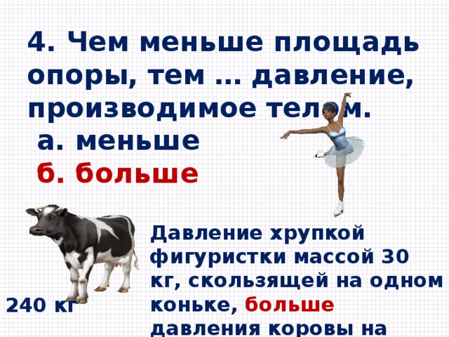 4. Чем меньше площадь опоры, тем … давление, производимое телом.  а. меньше  б. больше  Давление хрупкой фигуристки массой 30 кг, скользящей на одном коньке, больше давления коровы на лед. 240 кг 