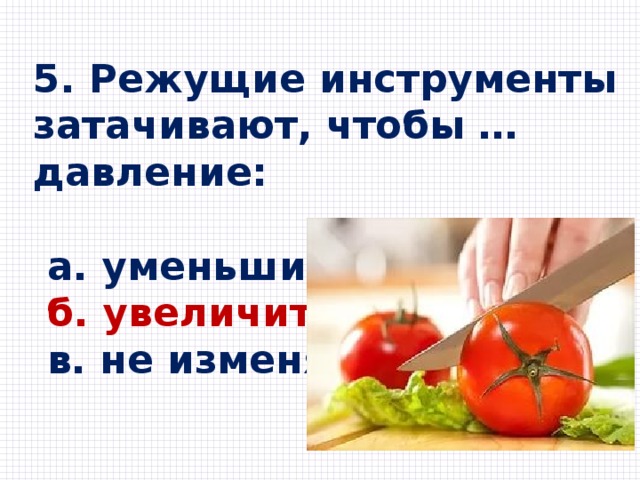 5. Режущие инструменты затачивают, чтобы … давление:   а. уменьшить  б. увеличить  в. не изменять 