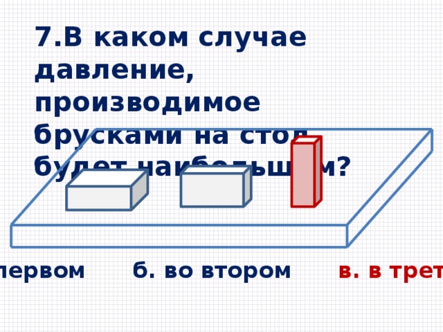 7.В каком случае давление, производимое брусками на стол, будет наибольшим? а. в первом б. во втором в. в третьем 