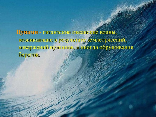  Цунами -  гигантские океанские волны, возникающие в результате землетрясений, извержений вулканов, а иногда обрушивания берегов. 