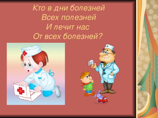 Кто в дни болезней  Всех полезней  И лечит нас  От всех болезней?  