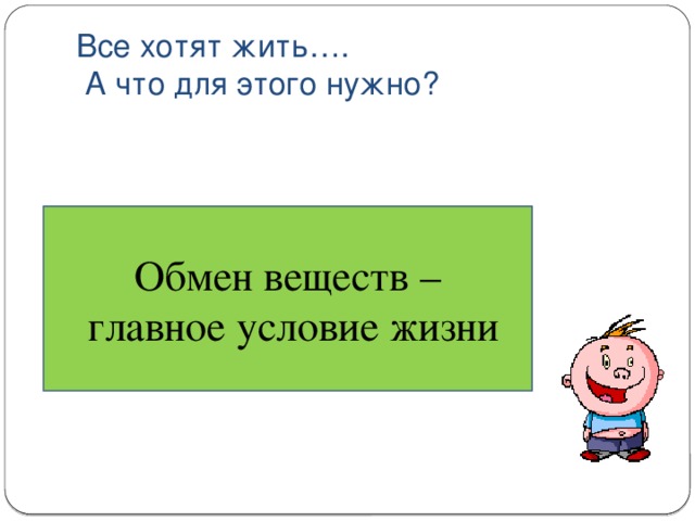 Все хотят жить….  А что для этого нужно?   Обмен веществ –  главное условие жизни 