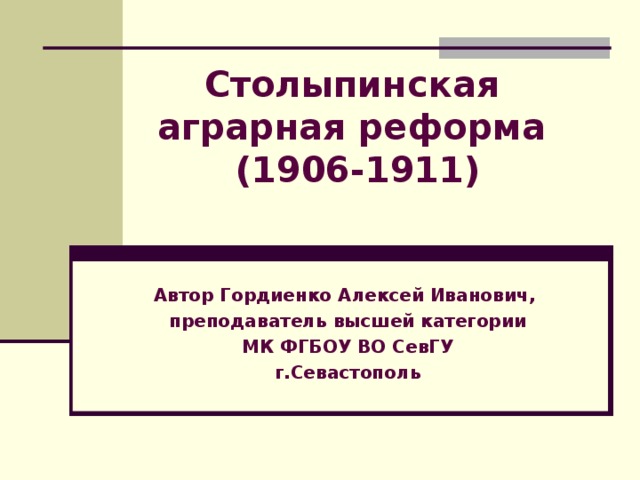  Столыпинская  аграрная реформа  (1906-1911) Автор Гордиенко Алексей Иванович, преподаватель высшей категории МК ФГБОУ ВО СевГУ г.Севастополь 