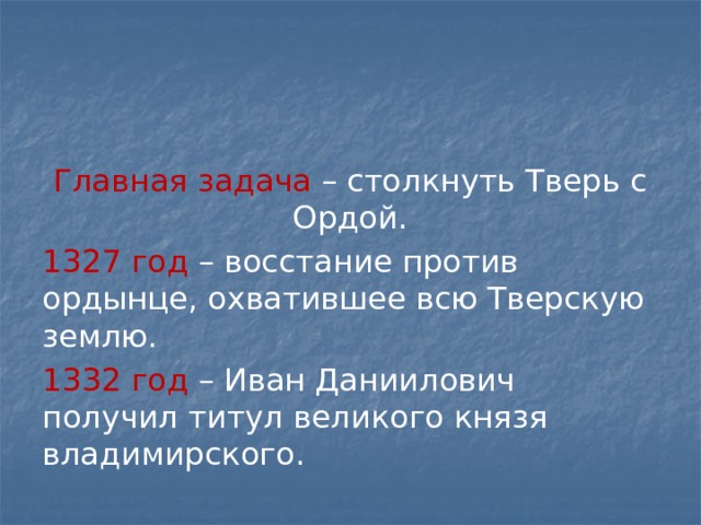 Главная задача – столкнуть Тверь с Ордой. 1327 год – восстание против ордынце, охватившее всю Тверскую землю. 1332 год – Иван Даниилович получил титул великого князя владимирского. 