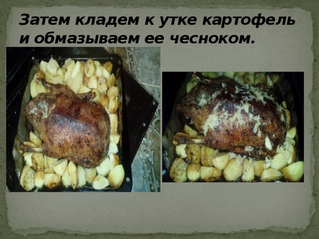 Затем кладем к утке картофель и обмазываем ее чесноком. 