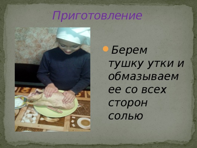 Приготовление Берем тушку утки и обмазываем ее со всех сторон солью 