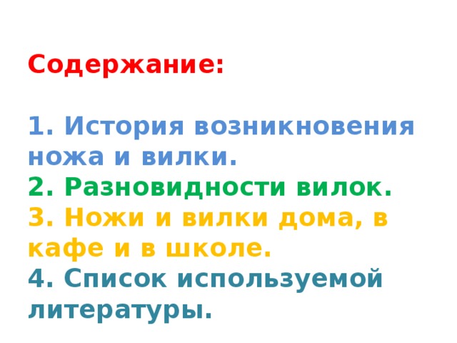  Содержание:     1. История возникновения ножа и вилки.  2. Разновидности вилок.  3. Ножи и вилки дома, в кафе и в школе.  4. Список используемой литературы. 