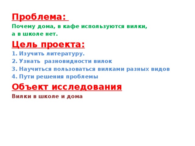 Проблема: Почему дома, в кафе используются вилки, а в школе нет. Цель проекта: Изучить литературу. Узнать разновидности вилок Научиться пользоваться вилками разных видов Пути решения проблемы Объект исследования Вилки в школе и дома 