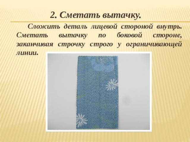 2. Сметать вытачку. Сложить деталь лицевой стороной внутрь. Сметать вытачку по боковой стороне, заканчивая строчку строго у ограничивающей линии. 