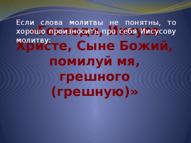 Если слова молитвы не понятны, то хорошо произносить про себя Иисусову молитву: «Господи, Иисусе Христе, Сыне Божий, помилуй мя, грешного (грешную)» 