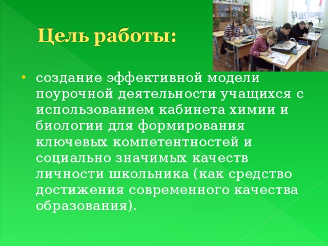 cоздание эффективной модели поурочной деятельности учащихся с использованием кабинета химии и биологии для формирования ключевых компетентностей и социально значимых качеств личности школьника (как средство достижения современного качества образования). 