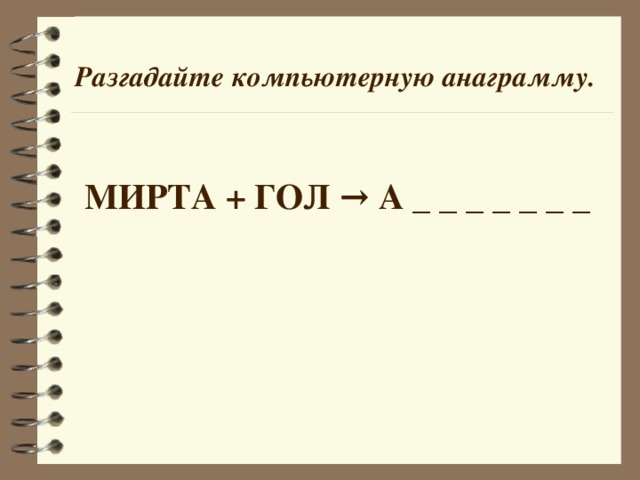 Разгадайте компьютерную анаграмму. МИРТА + ГОЛ → А _ _ _ _ _ _ _