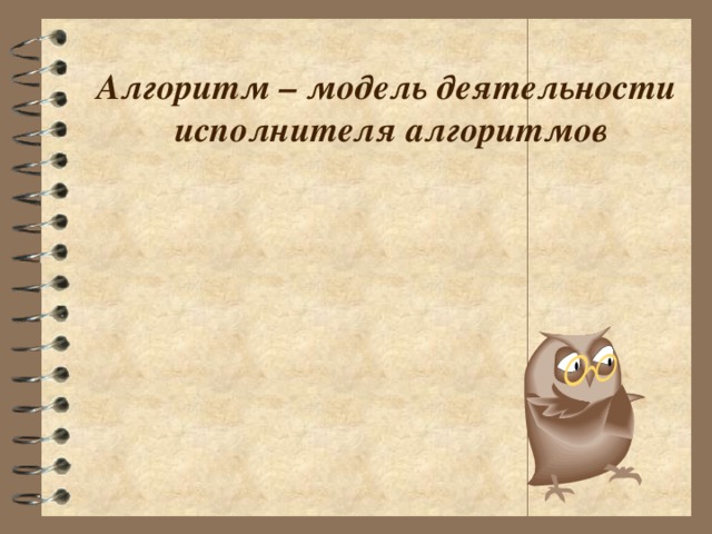 Алгоритм – модель деятельности  исполнителя алгоритмов