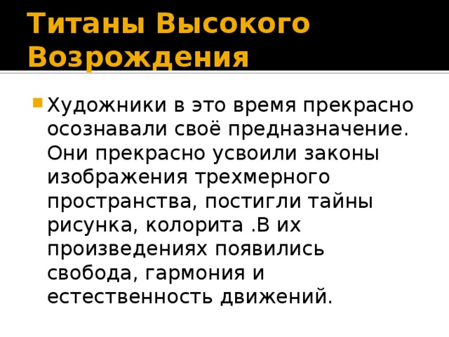 Титаны Высокого Возрождения Художники в это время прекрасно осознавали своё предназначение. Они прекрасно усвоили законы изображения трехмерного пространства, постигли тайны рисунка, колорита .В их произведениях появились свобода, гармония и естественность движений. 