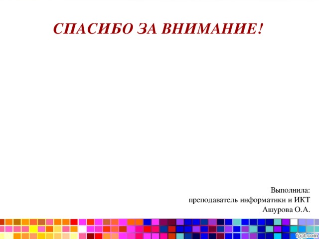 СПАСИБО ЗА ВНИМАНИЕ!  Выполнила: преподаватель информатики и ИКТ Ашурова О.А. 