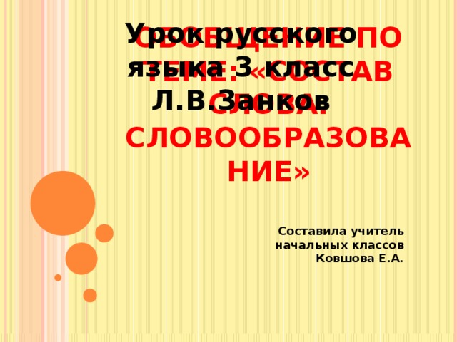 Урок русского языка 3 класс Л.В.Занков Обобщение по теме: «Состав слова. Словообразование» Составила учитель начальных классов Ковшова Е.А. 