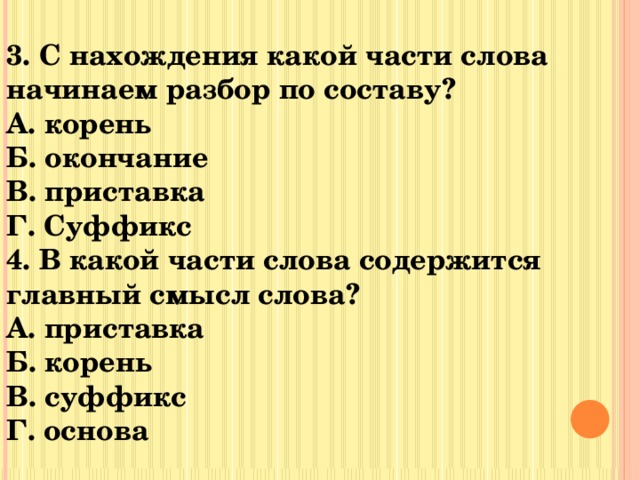 3. С нахождения какой части слова начинаем разбор по составу? А. корень Б. окончание В. приставка Г. Суффикс 4. В какой части слова содержится главный смысл слова? А. приставка Б. корень В. суффикс Г. основа   