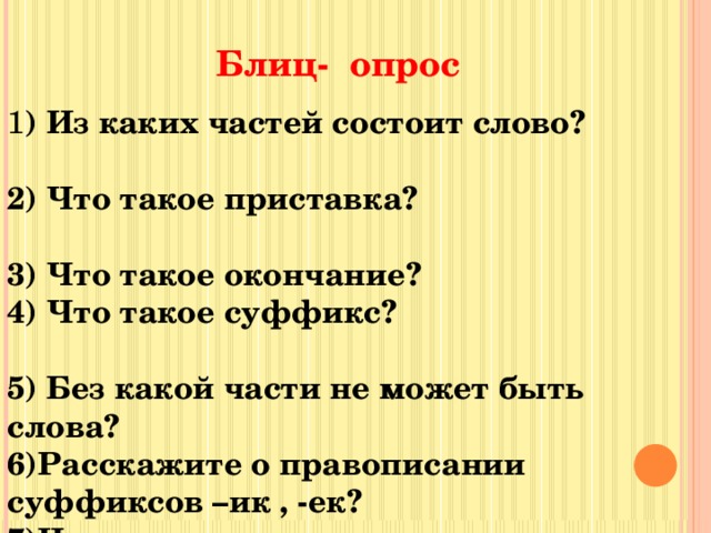 Блиц- опрос 1 ) Из каких частей состоит слово? 2) Что такое приставка? 3) Что такое окончание? 4) Что такое суффикс? 5) Без какой части не может быть слова? 6)Расскажите о правописании суффиксов –ик , -ек? 7)Чем отличаются приставка и предлог? 