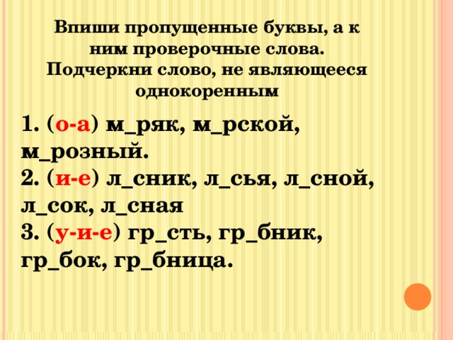 Впиши пропущенные буквы, а к ним проверочные слова. Подчеркни слово, не являющееся однокоренным 1. ( о-а ) м_ряк, м_рской, м_розный. 2. ( и-е ) л_сник, л_сья, л_сной, л_сок, л_сная 3. ( у-и-е ) гр_сть, гр_бник, гр_бок, гр_бница.  