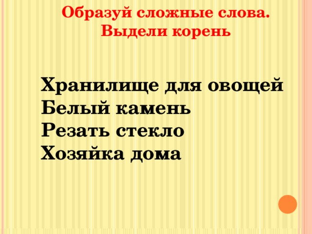 Образуй сложные слова. Выдели корень Хранилище для овощей Белый камень Резать стекло Хозяйка дома 