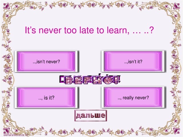 It’s never too late to learn, … ..? ..,isn’t it? ..,isn’t never? .., really never? .., is it?
