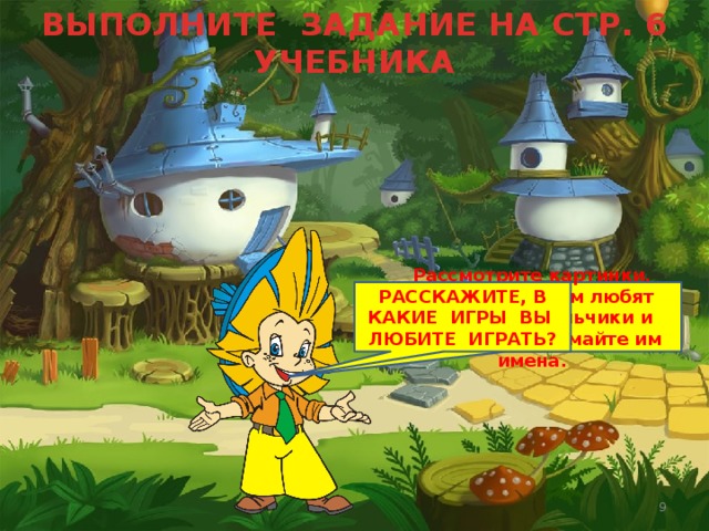 ВЫПОЛНИТЕ ЗАДАНИЕ НА СТР. 6 УЧЕБНИКА Рассмотрите картинки. Расскажите, чем любят заниматься мальчики и девочки. Придумайте им имена. РАССКАЖИТЕ, В КАКИЕ ИГРЫ ВЫ ЛЮБИТЕ ИГРАТЬ? Субаева Е.В. - учитель начальных классов  