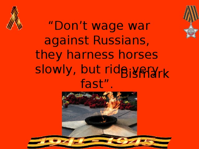 “ Don’t wage war against Russians, they harness horses slowly, but ride very fast”. Bismark 