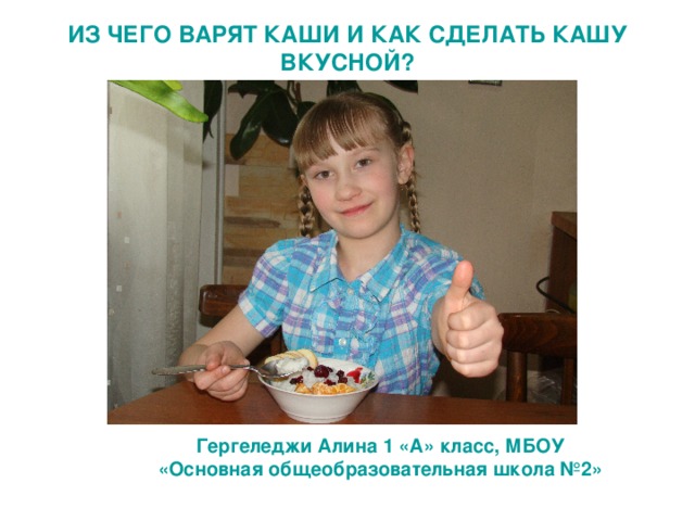ИЗ ЧЕГО ВАРЯТ КАШИ И КАК СДЕЛАТЬ КАШУ ВКУСНОЙ? Гергеледжи Алина 1 «А» класс, МБОУ «Основная общеобразовательная школа №2» 