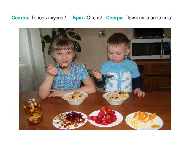 Сестра.  Теперь вкусно? Брат.  Очень! Сестра.  Приятного аппетита! 