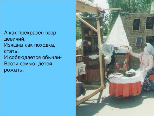 А как прекрасен взор девичий, Изящны как походка, стать. И соблюдается обычай- Вести семью, детей рожать. 