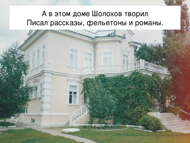 А в этом доме Шолохов творил  Писал рассказы, фельетоны и романы. 