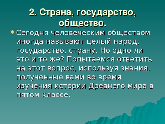 2. Страна, государство, общество. Сегодня человеческим обществом иногда называют целый народ, государство, страну. Но одно ли это и то же? Попытаемся ответить на этот вопрос, используя знания, полученные вами во время изучения истории Древнего мира в пятом классе. 