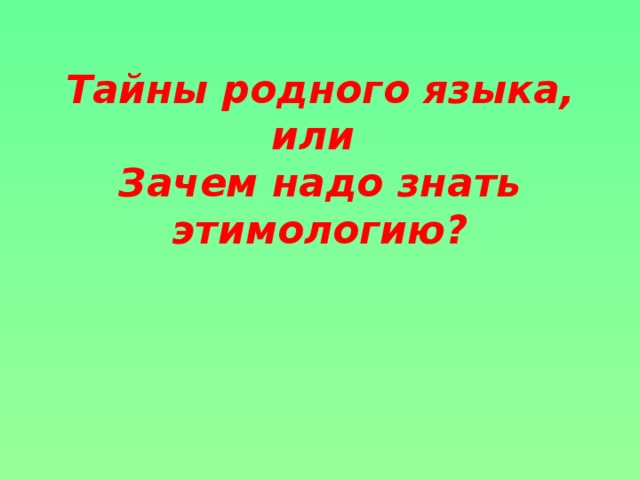 Тайны родного языка, или  Зачем надо знать этимологию?