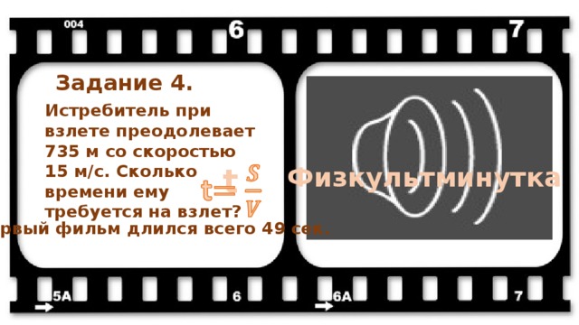 Задание 4. Истребитель при взлете преодолевает 735 м со скоростью 15 м/с. Сколько времени ему требуется на взлет? Физкультминутка t   Первый фильм длился всего 49 сек. 
