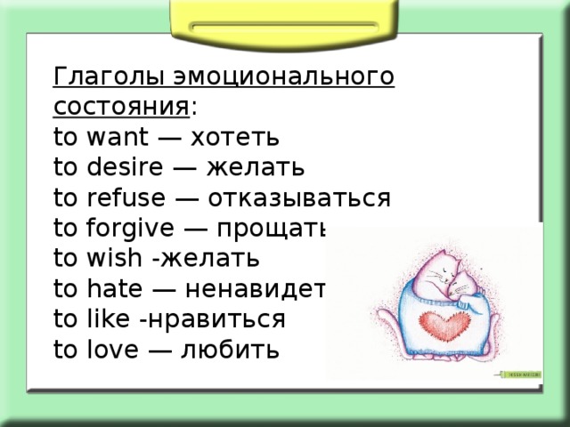 Глаголы эмоционального состояния : to want — хотеть to desire — желать to refuse — отказываться to forgive — прощать to wish -желать to hate — ненавидеть to like -нравиться to love — любить 