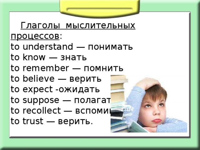  Глаголы мыслительных процессов : to understand — понимать to know — знать to remember — помнить to believe — верить to expect -ожидать to suppose — полагать to recollect — вспоминать to trust — верить. 