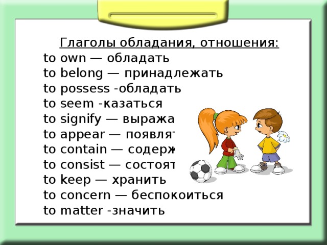  Глаголы обладания, отношения: to own — обладать to belong — принадлежать to possess -обладать to seem -казаться to signify — выражать to appear — появляться to contain — содержать to consist — состоять to keep — хранить to concern — беспокоиться to matter -значить 