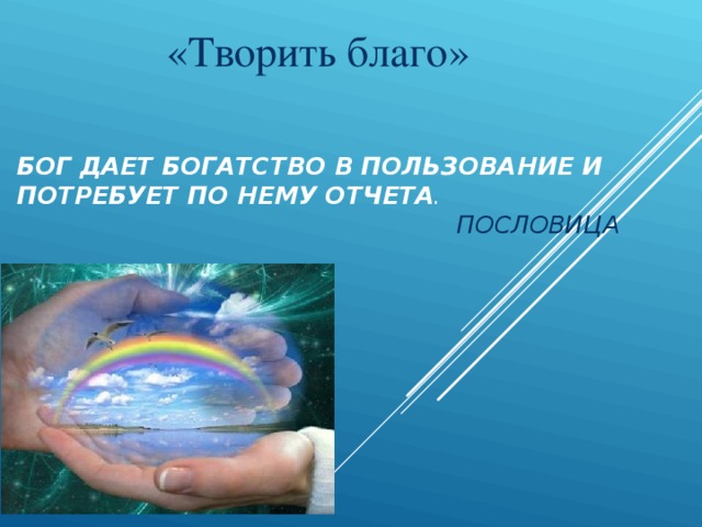 «Творить благо» БОГ ДАЕТ БОГАТСТВО В ПОЛЬЗОВАНИЕ И ПОТРЕБУЕТ ПО НЕМУ ОТЧЕТА .   ПОСЛОВИЦА