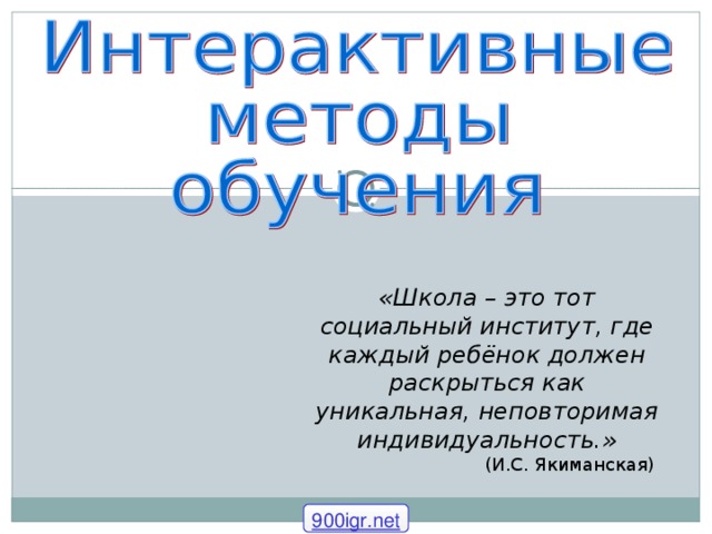 «Школа – это тот социальный институт, где каждый ребёнок должен раскрыться как уникальная, неповторимая индивидуальность.»  (И.С. Якиманская) 900igr.net 