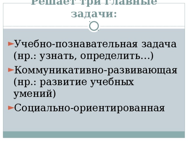 Решает три главные задачи: Учебно-познавательная задача (нр.: узнать, определить…) Коммуникативно-развивающая (нр.: развитие учебных умений) Социально-ориентированная 