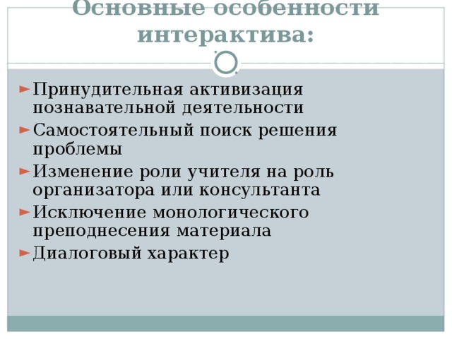 Основные особенности интерактива: Принудительная активизация познавательной деятельности Самостоятельный поиск решения проблемы Изменение роли учителя на роль организатора или консультанта Исключение монологического преподнесения материала Диалоговый характер 