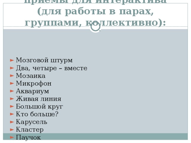Разработаны специальные приёмы для интерактива (для работы в парах, группами, коллективно): Мозговой штурм Два, четыре – вместе Мозаика Микрофон Аквариум Живая линия Большой круг Кто больше? Карусель Кластер Паучок  