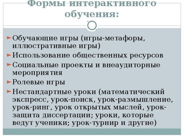 Формы интерактивного обучения: Обучающие игры (игры-метафоры, иллюстративные игры) Использование общественных ресурсов Социальные проекты и внеаудиторные мероприятия Ролевые игры Нестандартные уроки (математический экспресс, урок-поиск, урок-размышление, урок-ринг, урок открытых мыслей, урок-защита диссертации; уроки, которые ведут ученики; урок-турнир и другие) 