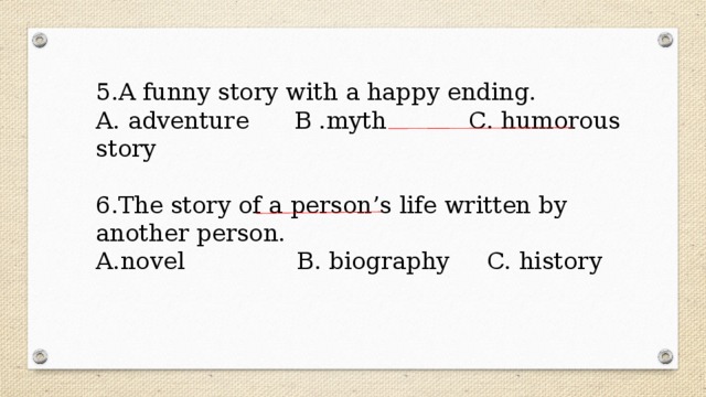 5.A funny story with a happy ending. A. adventure B .myth C. humorous story 6.The story of a person’s life written by another person. A.novel B. biography C. history 