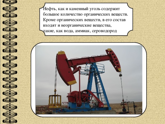 Нефть, как и каменный уголь содержит большое количество органических веществ. Кроме органических веществ, в его состав входят и неорганические вещества, такие, как вода, аммиак, сероводород  