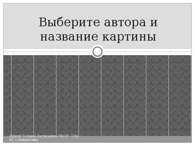Выберите автора и название картины Лунгул Татьяна Васильевна МКОУ СОШ №1 с.Некрасовка 