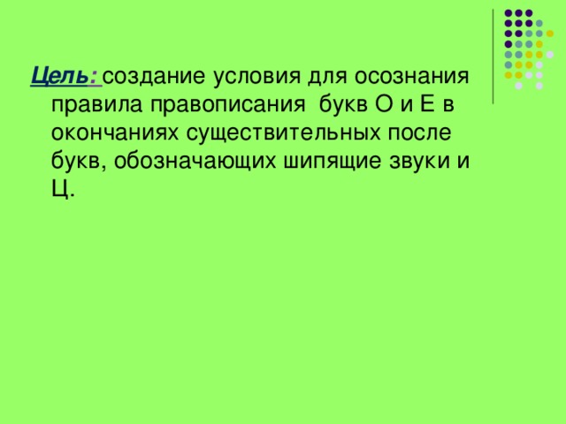 Цель : создание условия для осознания правила правописания букв О и Е в окончаниях существительных после букв, обозначающих шипящие звуки и Ц.  