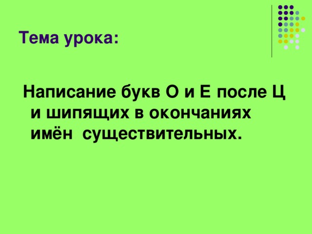 Тема урока:  Написание букв О и Е после Ц и шипящих в окончаниях имён существительных. 