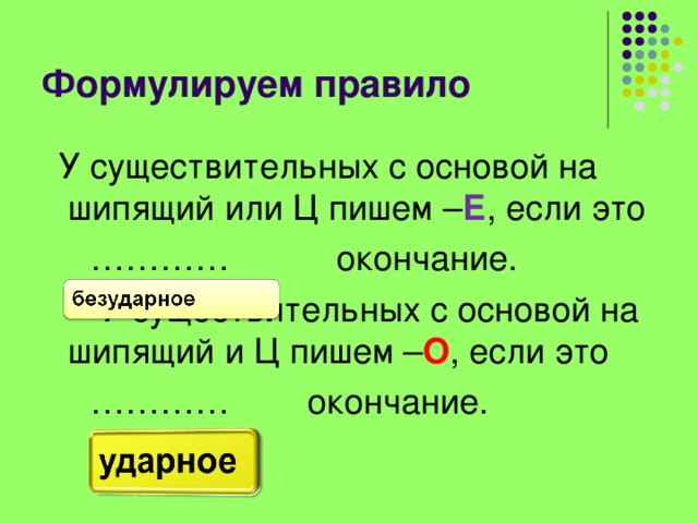 Формулируем правило  У существительных с основой на шипящий или Ц пишем – Е , если это ………… окончание.  У существительных с основой на шипящий и Ц пишем – О , если это ………… окончание. 